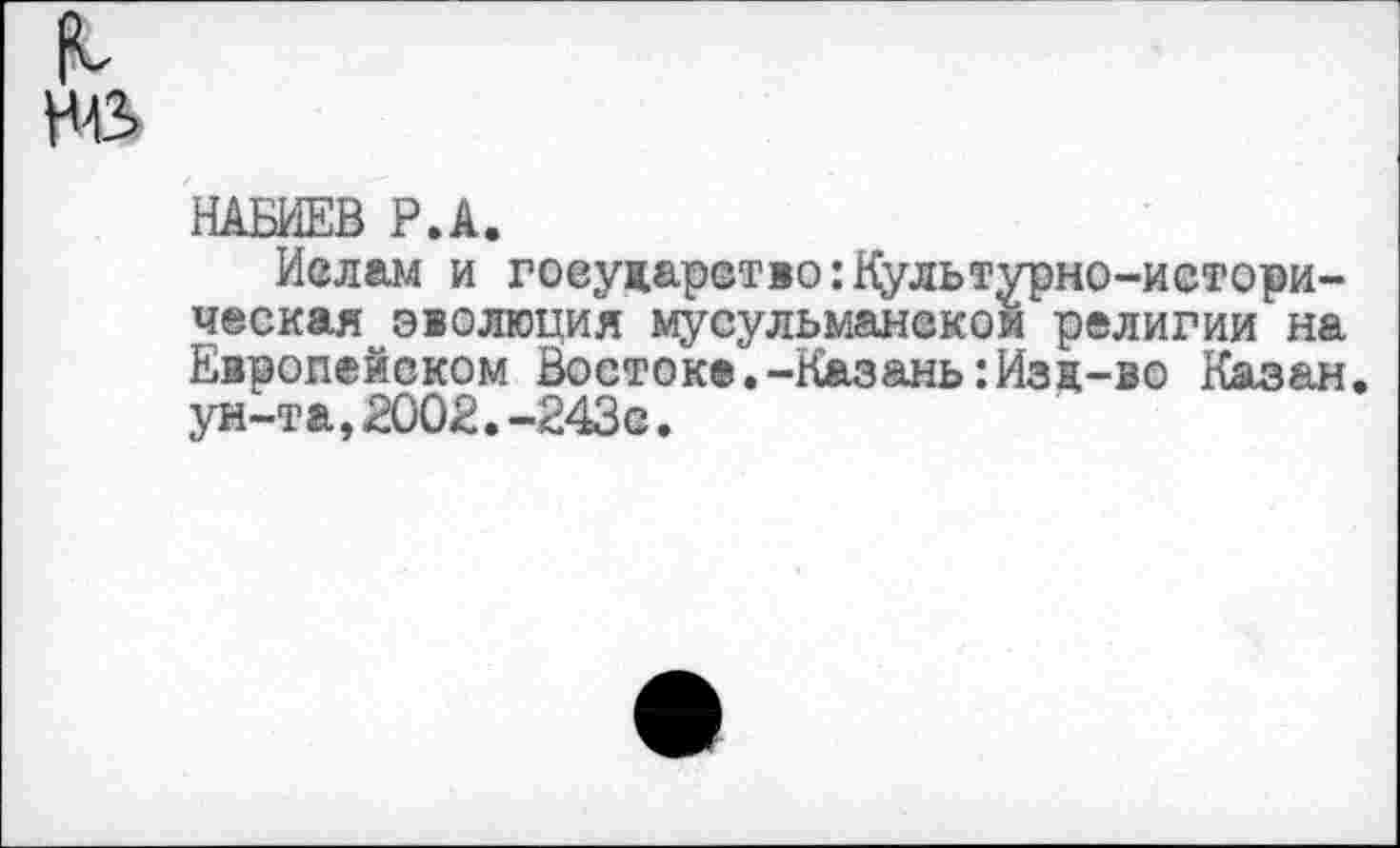 ﻿НАБИЕВ Р.А.
Ислам и гоеужарство:Культурно-историческая эволюция мусульманской религии на Европейском Востоке.-Казань:Изц-во Казан ун-та,2002.-243с.